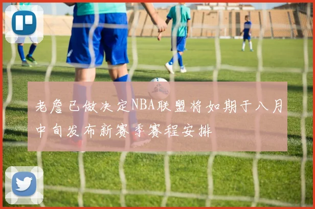 老詹已做决定NBA联盟将如期于八月中旬发布新赛季赛程安排